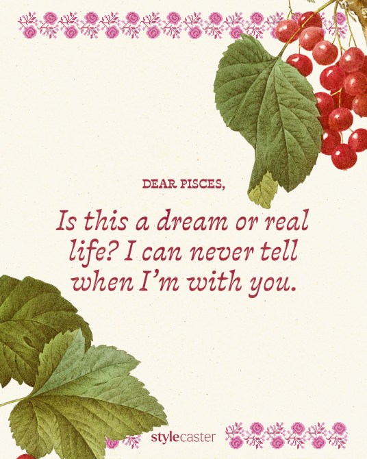 Valentine’s Day card that says:

Dear Pisces,

Is this a dream or real life? I can never tell when I’m with you.